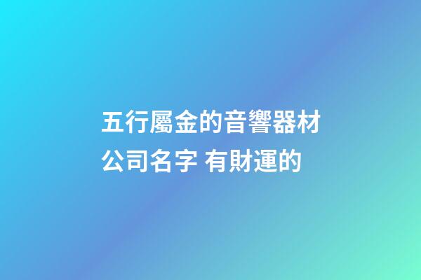 五行屬金的音響器材公司名字 有財運的-第1張-公司起名-玄機派